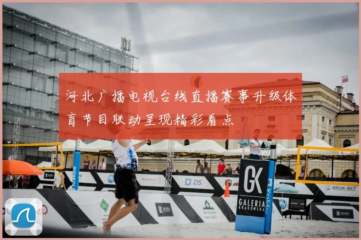 河北广播电视台线直播赛事升级体育节目联动呈现精彩看点