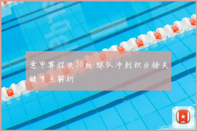 意甲赛程共38轮 球队冲刺积分榜关键节点解析