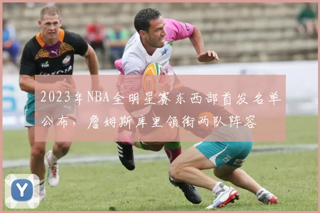 2023年NBA全明星赛东西部首发名单公布，詹姆斯库里领衔两队阵容