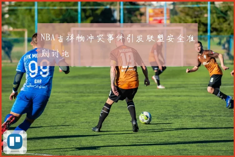NBA吉祥物冲突事件引发联盟安全准则讨论