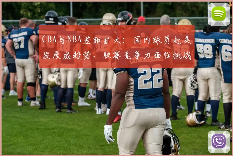 CBA与NBA差距扩大：国内球员赴美发展成趋势，联赛竞争力面临挑战