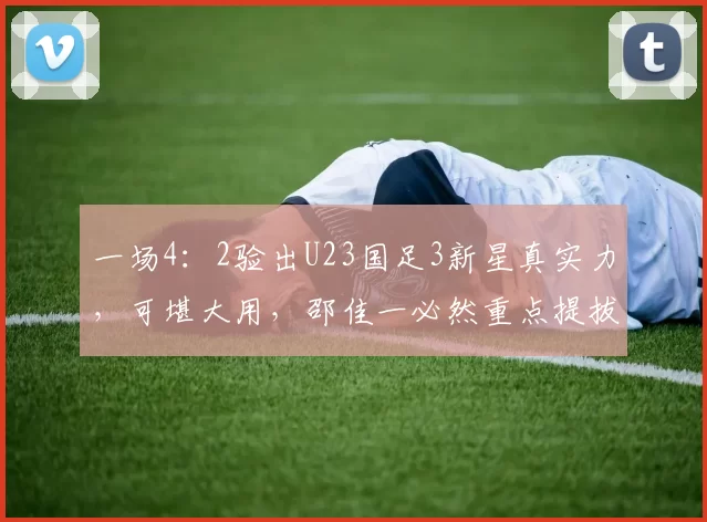 一场4:2验出U23国足3新星真实力,可堪大用,邵佳一必然重点提拔