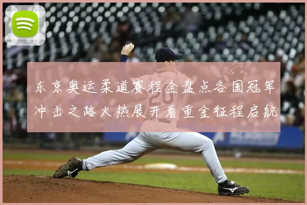 东京奥运柔道赛程全盘点各国冠军冲击之路火热展开看重金征程启航