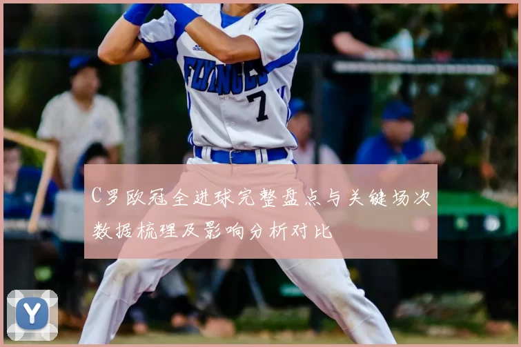 C罗欧冠全进球完整盘点与关键场次数据梳理及影响分析对比