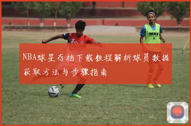NBA球星存档下载教程解析球员数据获取方法与步骤指南