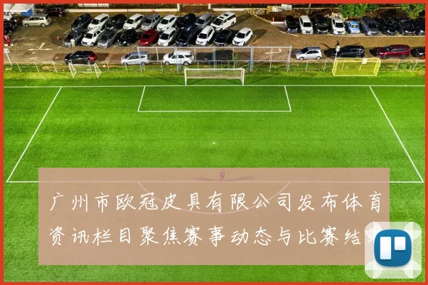 广州市欧冠皮具有限公司发布体育资讯栏目聚焦赛事动态与比赛结果解读