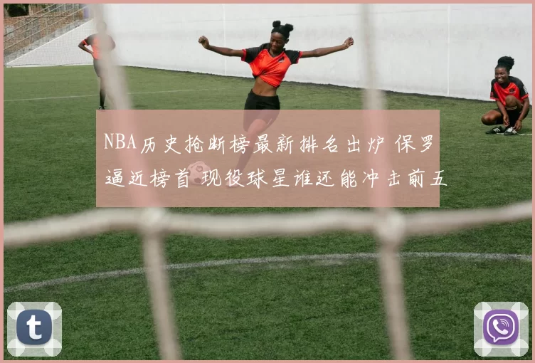 NBA历史抢断榜最新排名出炉 保罗逼近榜首 现役球星谁还能冲击前五