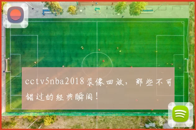 cctv5nba2018录像回放，那些不可错过的经典瞬间！
