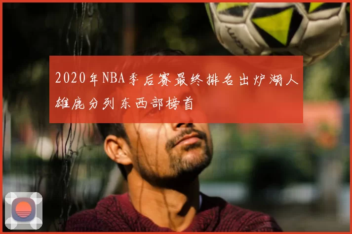 2020年NBA季后赛最终排名出炉湖人雄鹿分列东西部榜首