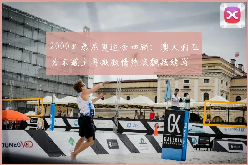 2000年悉尼奥运会回顾：澳大利亚为东道主再掀激情热浪飘扬续写