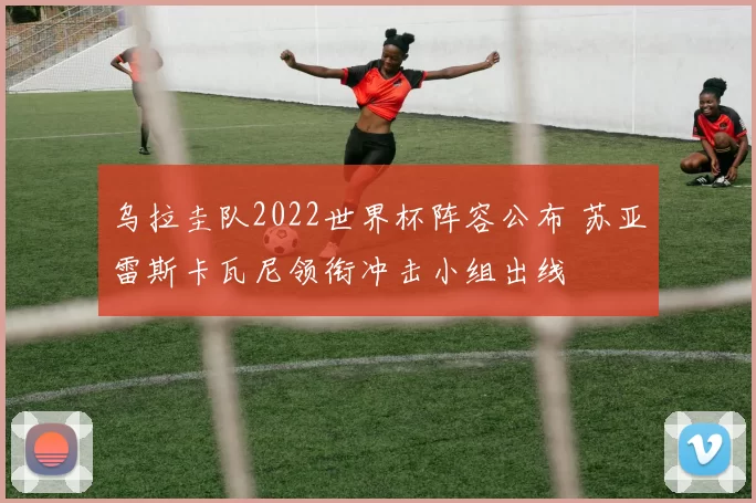 乌拉圭队2022世界杯阵容公布 苏亚雷斯卡瓦尼领衔冲击小组出线