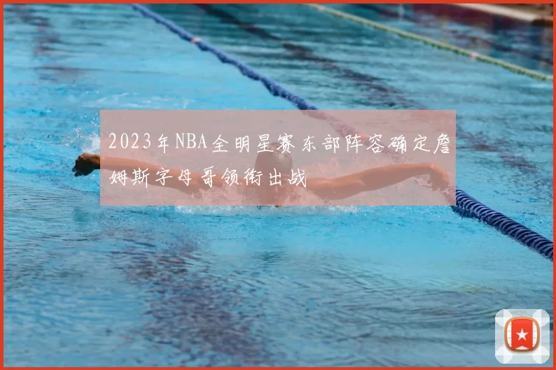 2023年NBA全明星赛东部阵容确定詹姆斯字母哥领衔出战