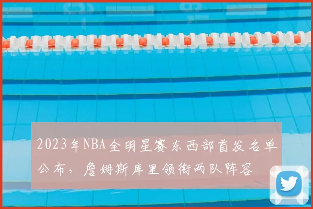 2023年NBA全明星赛东西部首发名单公布，詹姆斯库里领衔两队阵容