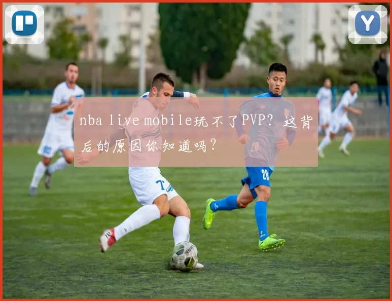nba live mobile玩不了PVP?这背后的原因你知道吗?