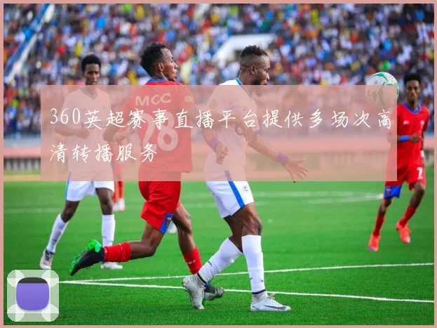 360英超赛事直播平台提供多场次高清转播服务