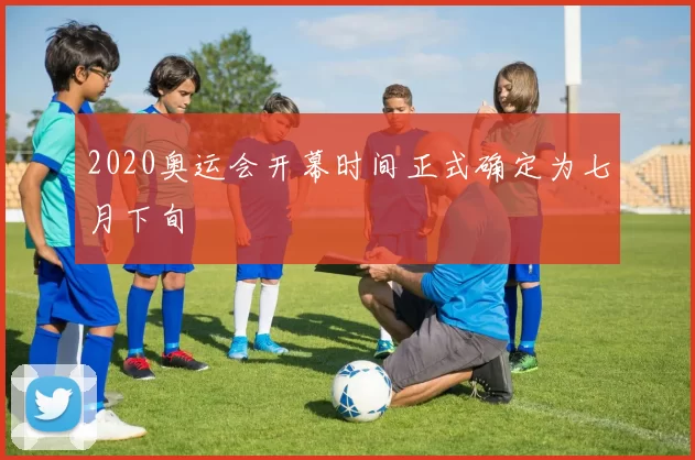 2020奥运会开幕时间正式确定为七月下旬