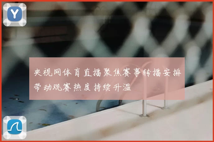 央视网体育直播聚焦赛事转播安排带动观赛热度持续升温