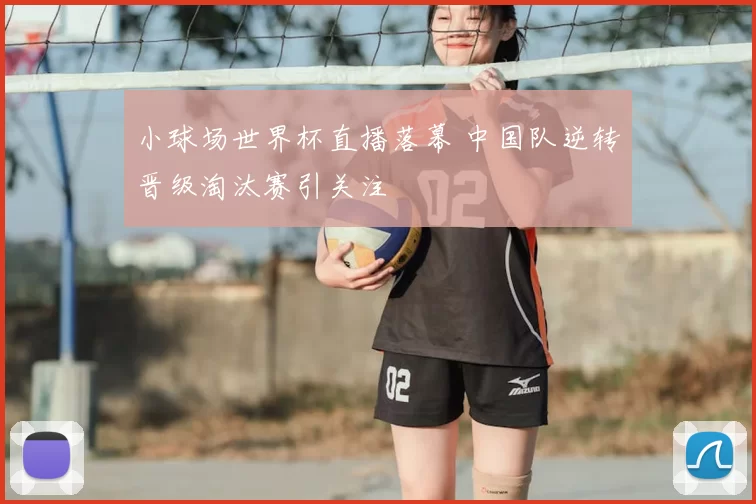 小球场世界杯直播落幕 中国队逆转晋级淘汰赛引关注