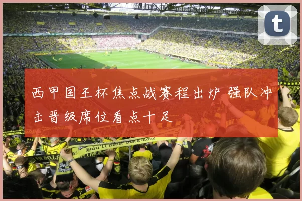 西甲国王杯焦点战赛程出炉 强队冲击晋级席位看点十足