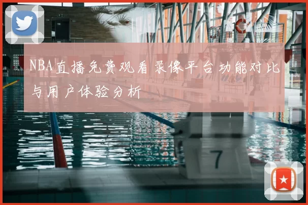 NBA直播免费观看录像平台功能对比与用户体验分析