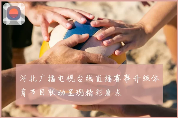 河北广播电视台线直播赛事升级体育节目联动呈现精彩看点