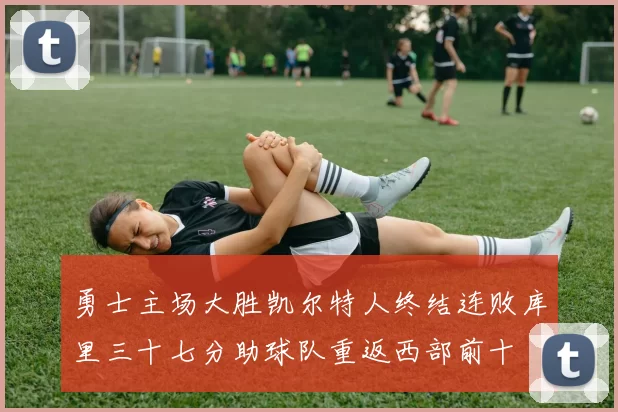 勇士主场大胜凯尔特人终结连败库里三十七分助球队重返西部前十