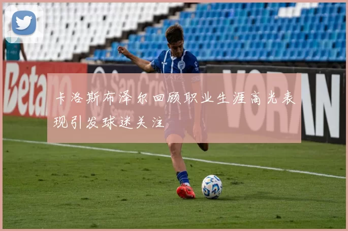 卡洛斯布泽尔回顾职业生涯高光表现引发球迷关注