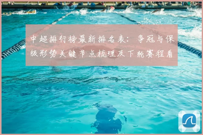 中超排行榜最新排名表：争冠与保级形势关键节点梳理及下轮赛程看点