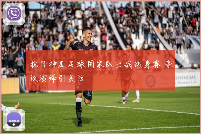 抗日神剧足球国家队出战热身赛 争议演绎引关注