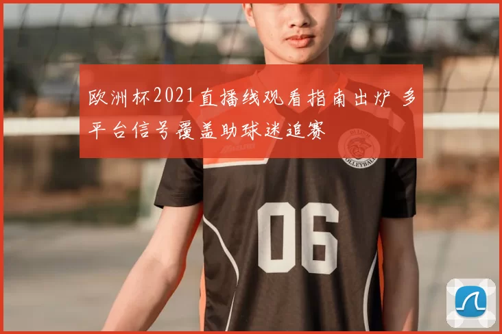 欧洲杯2021直播线观看指南出炉 多平台信号覆盖助球迷追赛