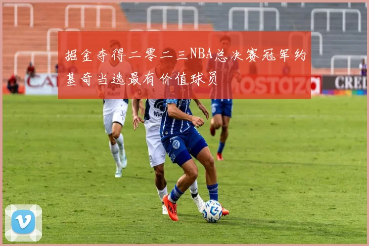掘金夺得二零二三NBA总决赛冠军约基奇当选最有价值球员