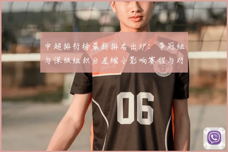 中超排行榜最新排名出炉：争冠组与保级组积分差缩小影响赛程与对阵看点