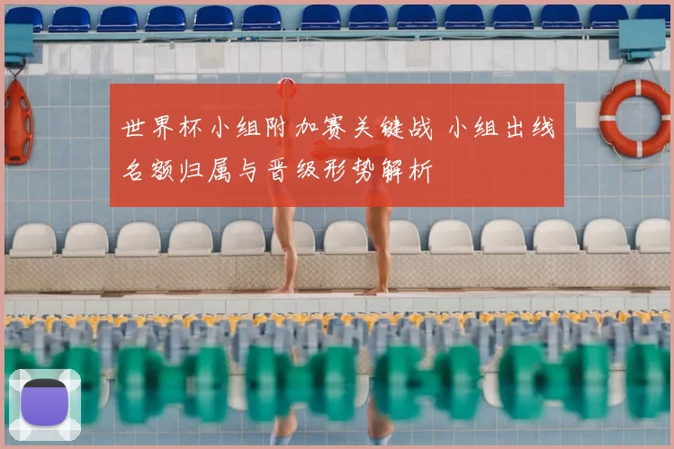 世界杯小组附加赛关键战 小组出线名额归属与晋级形势解析