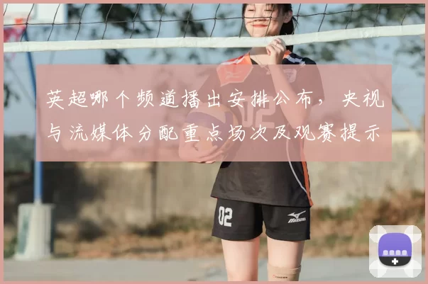 英超哪个频道播出安排公布，央视与流媒体分配重点场次及观赛提示