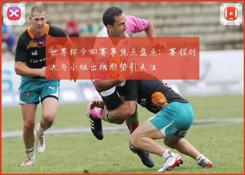 世界杯今曰赛事焦点盘点:赛程对决与小组出线形势引关注