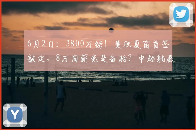6月2日：3800万镑！曼联夏窗首签敲定，8万周薪竟是备胎？中超躺赢_埃德森_亚特兰大_欧元级