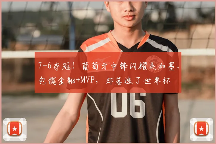 7-6夺冠！葡萄牙中锋闪耀美加墨，包揽金靴+MVP，却落选了世界杯