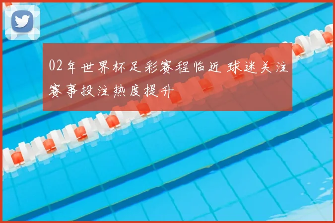 02年世界杯足彩赛程临近 球迷关注赛事投注热度提升