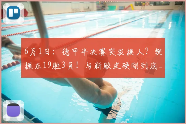 6月1日：德甲半决赛突发换人？樊振东19胜3负！与新胶皮硬刚到底_萨尔布吕肯_杜塞尔多夫_队友