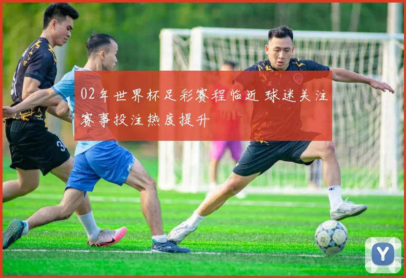 02年世界杯足彩赛程临近 球迷关注赛事投注热度提升