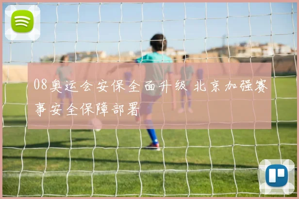 08奥运会安保全面升级 北京加强赛事安全保障部署