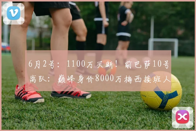 6月2号：1100万买断！前巴萨10号离队：巅峰身价8000万梅西接班人_法蒂_摩纳哥_欧冠