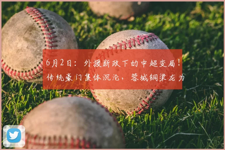 6月2日：外援新政下的中超变局！传统豪门集体沉沦，蓉城铜梁龙为何逆势崛起？_赛季_球员
