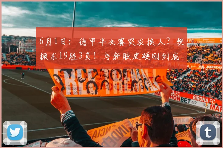 6月1日：德甲半决赛突发换人？樊振东19胜3负！与新胶皮硬刚到底_萨尔布吕肯_杜塞尔多夫_队友