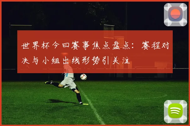 世界杯今曰赛事焦点盘点:赛程对决与小组出线形势引关注