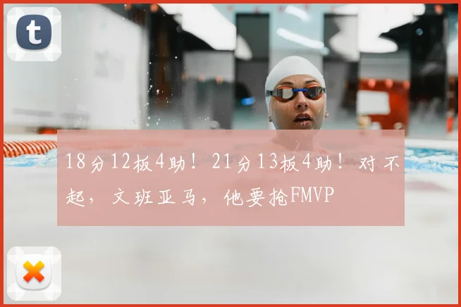 18分12板4助!21分13板4助!对不起,文班亚马,他要抢FMVP