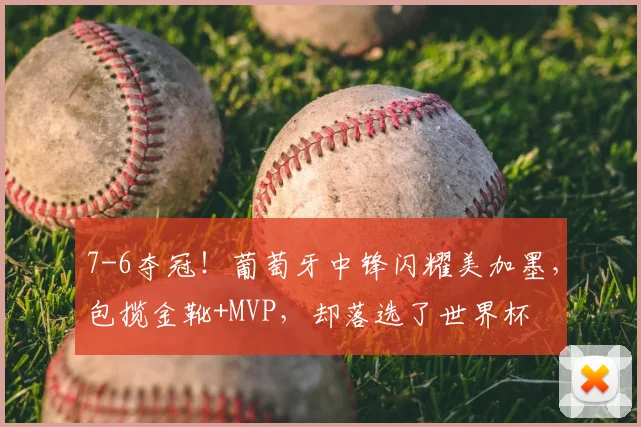 7-6夺冠！葡萄牙中锋闪耀美加墨，包揽金靴+MVP，却落选了世界杯