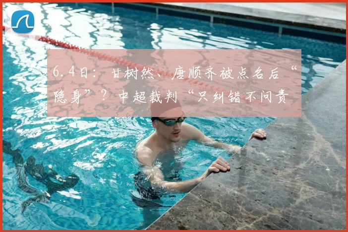 6.4日：甘树然、唐顺齐被点名后“隐身”？中超裁判“只纠错不问责”是笑话吗？_评议_点球_比赛