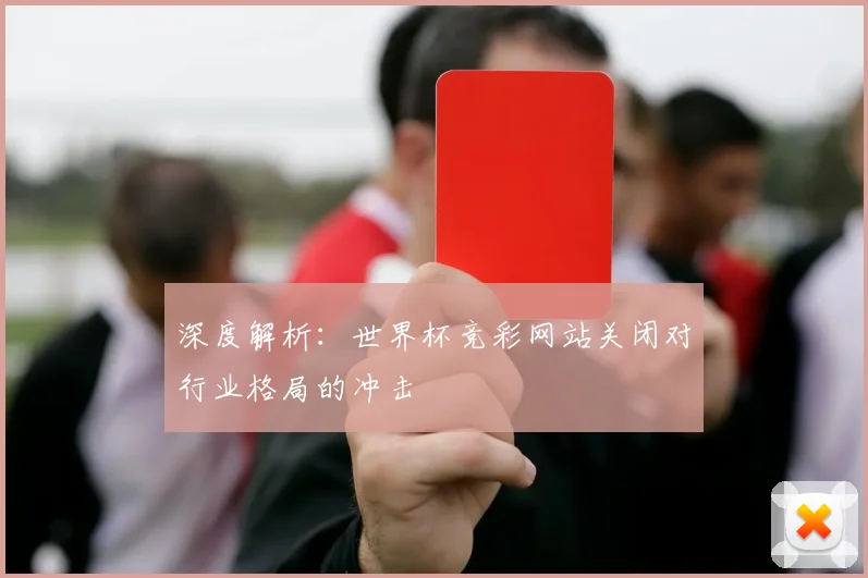 深度解析：世界杯竞彩网站关闭对行业格局的冲击