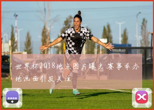 世界杯2018地点图片曝光 赛事举办地画面引发关注